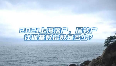 2021上海落户，居转户社保基数倍数是多少？