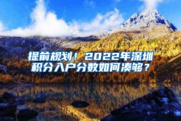 提前规划！2022年深圳积分入户分数如何凑够？