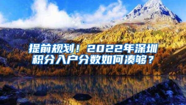 提前规划！2022年深圳积分入户分数如何凑够？