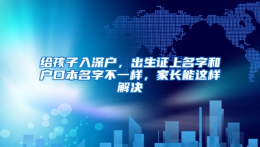 给孩子入深户，出生证上名字和户口本名字不一样，家长能这样解决