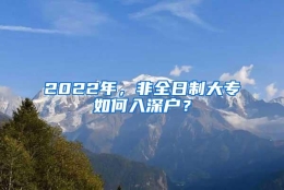 2022年，非全日制大专如何入深户？