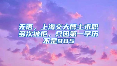 无语，上海交大博士求职多次被拒，只因第一学历不是985