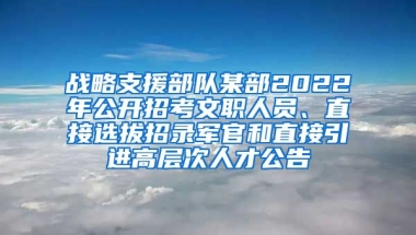 战略支援部队某部2022年公开招考文职人员、直接选拔招录军官和直接引进高层次人才公告