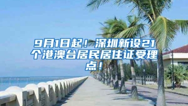 9月1日起！深圳新设21个港澳台居民居住证受理点！