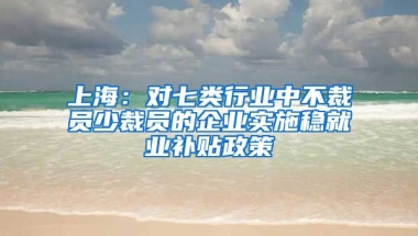 上海：对七类行业中不裁员少裁员的企业实施稳就业补贴政策