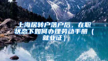 上海居转户落户后，在职状态下如何办理劳动手册（就业证）