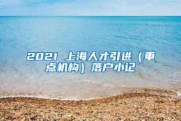 2021 上海人才引进（重点机构）落户小记