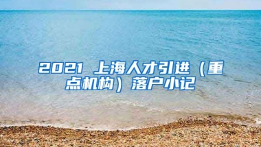 2021 上海人才引进（重点机构）落户小记