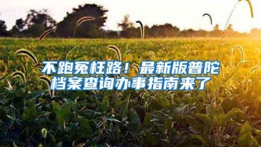 不跑冤枉路！最新版普陀档案查询办事指南来了