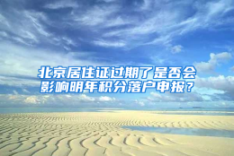 北京居住证过期了是否会影响明年积分落户申报？