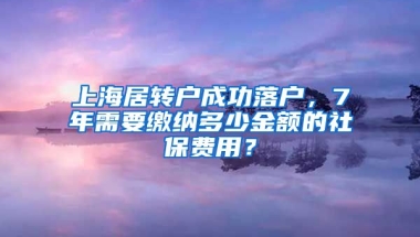 上海居转户成功落户，7年需要缴纳多少金额的社保费用？