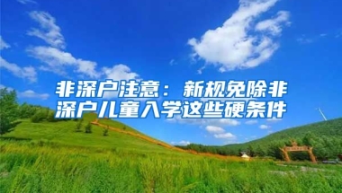 非深户注意：新规免除非深户儿童入学这些硬条件