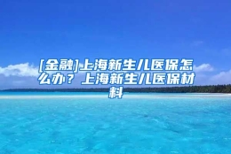 [金融]上海新生儿医保怎么办？上海新生儿医保材料