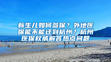 新生儿如何参保？外地医保能不能迁到杭州？杭州医保权威解答热点问题