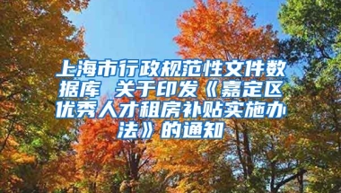 上海市行政规范性文件数据库 关于印发《嘉定区优秀人才租房补贴实施办法》的通知