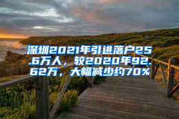 深圳2021年引进落户25.6万人，较2020年92.62万，大幅减少约70%