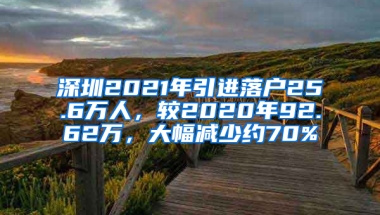 深圳2021年引进落户25.6万人，较2020年92.62万，大幅减少约70%