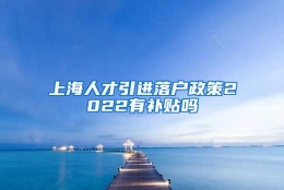 上海人才引进落户政策2022有补贴吗