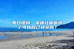 每日提问：深圳社保断缴了可以自己补交吗？