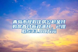 青岛市提取住房公积金付购房首付新政满月，已提取533.88万元