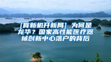 [育新机开新局] 为何是龙华？国家高性能医疗器械创新中心落户的背后