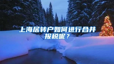 上海居转户如何进行合并报税呢？