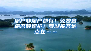 深户非深户都有！免费查癌名额速抢！罗湖报名地点在……