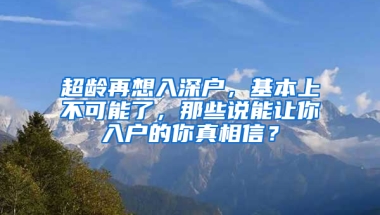 超龄再想入深户，基本上不可能了，那些说能让你入户的你真相信？