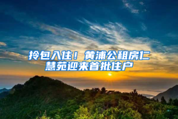 拎包入住！黄浦公租房仁慧苑迎来首批住户