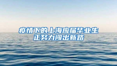 疫情下的上海应届毕业生正努力闯出新路