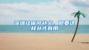 深圳社保可补交，但要这样补才有用