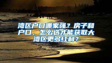 湾区户口哪家强？房子和户口，怎么选才能获取大湾区更多红利？