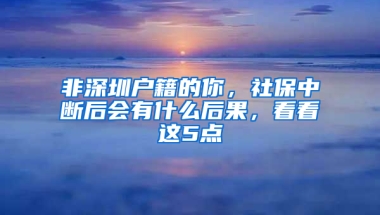 非深圳户籍的你，社保中断后会有什么后果，看看这5点