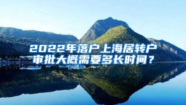 2022年落户上海居转户审批大概需要多长时间？