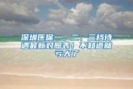 深圳医保一、二、三档待遇最新对照表！不知道就亏大了