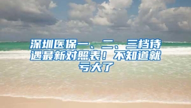 深圳医保一、二、三档待遇最新对照表！不知道就亏大了