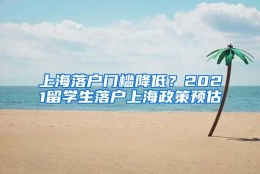 上海落户门槛降低？2021留学生落户上海政策预估