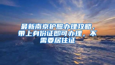 最新南京护照办理攻略，带上身份证即可办理，不需要居住证