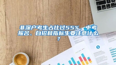 非深户考生占比过55%，中考报名、自招和指标生要注意什么？