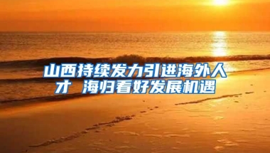 山西持续发力引进海外人才 海归看好发展机遇