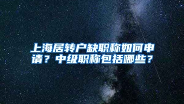 上海居转户缺职称如何申请？中级职称包括哪些？