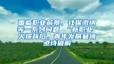 面临职业前景、社保缴纳等一系列问题 “新职业”火爆背后，青年发展窘境亟待破解