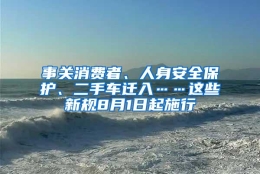 事关消费者、人身安全保护、二手车迁入……这些新规8月1日起施行