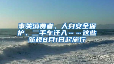 事关消费者、人身安全保护、二手车迁入……这些新规8月1日起施行