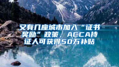 又有几座城市加入“证书奖励”政策，ACCA持证人可获得50万补贴