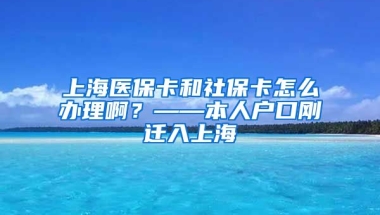 上海医保卡和社保卡怎么办理啊？——本人户口刚迁入上海