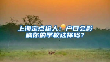 上海定点抢人：户口会影响你的学校选择吗？