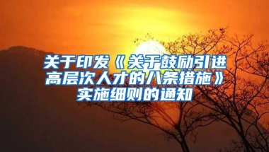 关于印发《关于鼓励引进高层次人才的八条措施》实施细则的通知