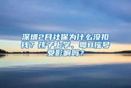 深圳2月社保为什么没扣钱？孩子上学、粤B摇号受影响吗？