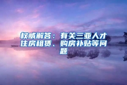 权威解答：有关三亚人才住房租赁、购房补贴等问题